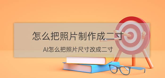 怎么把照片制作成二寸 AI怎么把照片尺寸改成二寸？